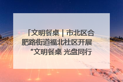 文明餐桌｜市北区合肥路街道福北社区开展“文明餐桌 光盘同行——小餐桌带动大文明”宣传活动