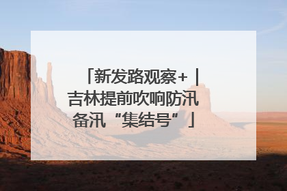 新发路观察+｜吉林提前吹响防汛备汛“集结号”