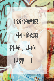 新华鲜报｜中国深渊科考，走向世界！