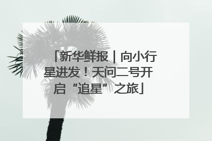 新华鲜报｜向小行星进发！天问二号开启“追星”之旅