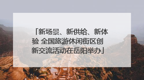 新场景、新供给、新体验 全国旅游休闲街区创新交流活动在岳阳举办