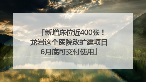 新增床位近400张！龙岩这个医院改扩建项目6月底可交付使用