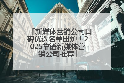 新媒体营销公司口碑优选名单出炉！2025靠谱新媒体营销公司推荐