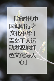 新时代中国调研行之文化中华丨青岛工人运动发源地红色文化浸人心