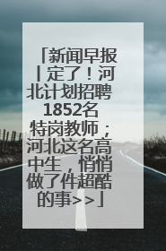 新闻早报丨定了！河北计划招聘1852名特岗教师；河北这名高中生，悄悄做了件超酷的事>>