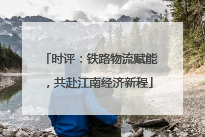 时评：铁路物流赋能，共赴江南经济新程