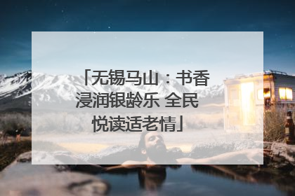 无锡马山：书香浸润银龄乐 全民悦读适老情
