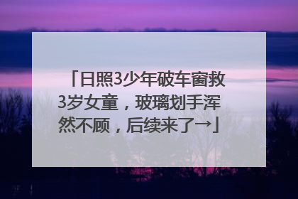日照3少年破车窗救3岁女童，玻璃划手浑然不顾，后续来了→