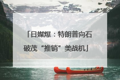 日媒爆：特朗普向石破茂“推销”美战机
