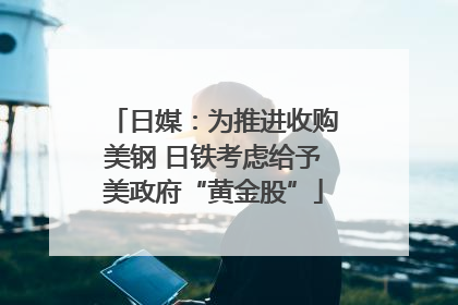 日媒：为推进收购美钢 日铁考虑给予美政府“黄金股”