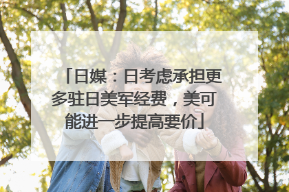 日媒：日考虑承担更多驻日美军经费，美可能进一步提高要价