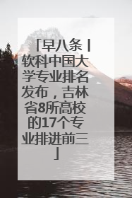 早八条丨软科中国大学专业排名发布，吉林省8所高校的17个专业排进前三