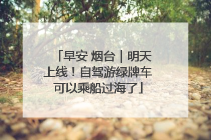 早安 烟台｜明天上线！自驾游绿牌车可以乘船过海了