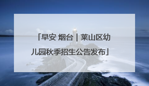 早安 烟台｜莱山区幼儿园秋季招生公告发布