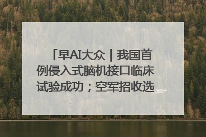早AI大众｜我国首例侵入式脑机接口临床试验成功；空军招收选拔女飞行学员