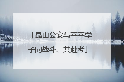 昆山公安与莘莘学子同战斗、共赴考
