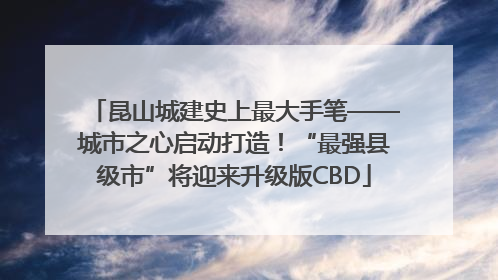 昆山城建史上最大手笔——城市之心启动打造！“最强县级市”将迎来升级版CBD