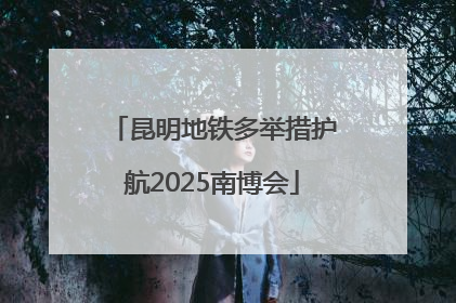 昆明地铁多举措护航2025南博会