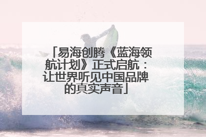 易海创腾《蓝海领航计划》正式启航：让世界听见中国品牌的真实声音