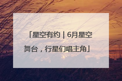 星空有约｜6月星空舞台，行星们唱主角