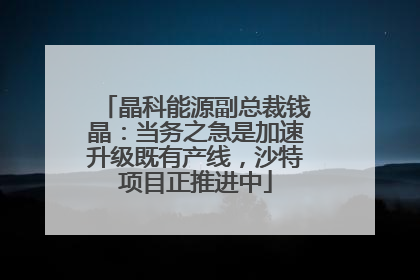 晶科能源副总裁钱晶：当务之急是加速升级既有产线，沙特项目正推进中