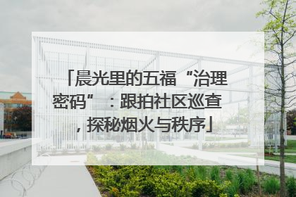 晨光里的五福“治理密码”：跟拍社区巡查，探秘烟火与秩序