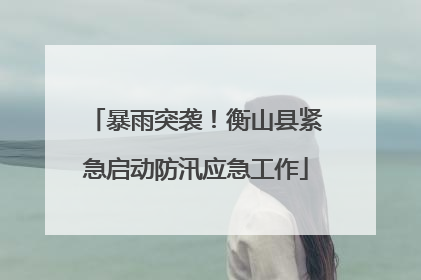 暴雨突袭！衡山县紧急启动防汛应急工作