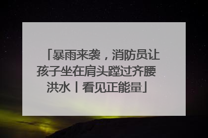 暴雨来袭，消防员让孩子坐在肩头蹚过齐腰洪水丨看见正能量