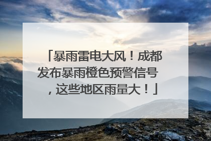 暴雨雷电大风！成都发布暴雨橙色预警信号，这些地区雨量大！
