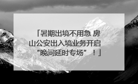 暑期出境不用急 房山公安出入境业务开启“晚间延时专场”！