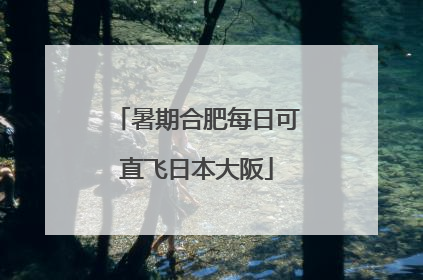 暑期合肥每日可直飞日本大阪