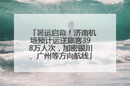 暑运启幕！济南机场预计运送旅客398万人次，加密银川、广州等方向航线