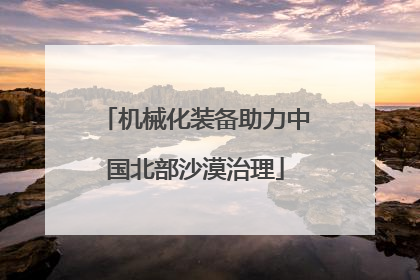 机械化装备助力中国北部沙漠治理