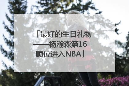 最好的生日礼物——杨瀚森第16顺位进入NBA