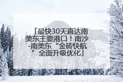 最快30天直达南美东主要港口！南沙-南美东“金砖快航”全面升级优化