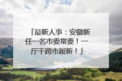 最新人事：安徽新任一名市委常委！一厅干跨市履新！