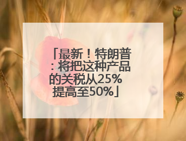 最新！特朗普：将把这种产品的关税从25%提高至50%