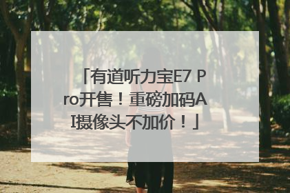 有道听力宝E7 Pro开售！重磅加码AI摄像头不加价！