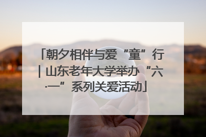 朝夕相伴与爱“童”行｜山东老年大学举办“六·一”系列关爱活动