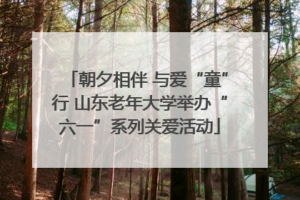 朝夕相伴 与爱“童”行 山东老年大学举办“六一”系列关爱活动