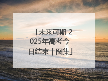 未来可期 2025年高考今日结束｜图集
