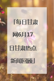 每日甘肃网6月17日甘肃热点新闻回顾