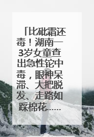 比砒霜还毒！湖南一3岁女童查出急性铊中毒，眼神呆滞、大把脱发、走路如踩棉花……