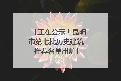 正在公示！昆明市第七批历史建筑推荐名单出炉
