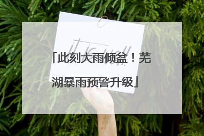 此刻大雨倾盆！芜湖暴雨预警升级