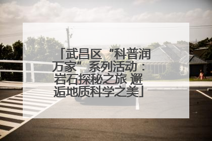 武昌区“科普润万家”系列活动：岩石探秘之旅 邂逅地质科学之美