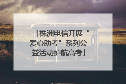 株洲电信开展“爱心助考”系列公益活动护航高考
