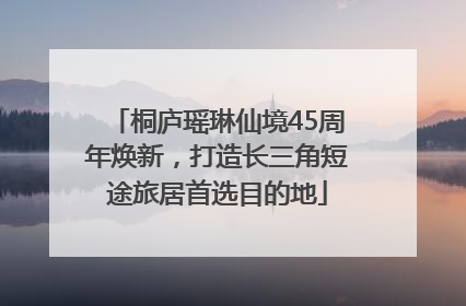 桐庐瑶琳仙境45周年焕新，打造长三角短途旅居首选目的地
