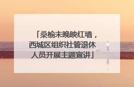 桑榆未晚映红墙，西城区组织社管退休人员开展主题宣讲