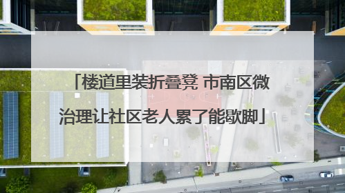 楼道里装折叠凳 市南区微治理让社区老人累了能歇脚